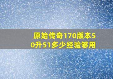 原始传奇170版本50升51多少经验够用