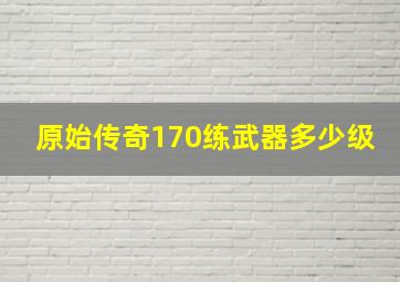 原始传奇170练武器多少级