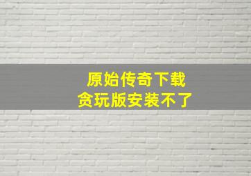 原始传奇下载贪玩版安装不了