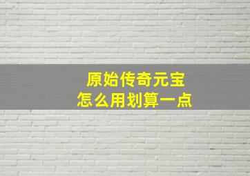 原始传奇元宝怎么用划算一点