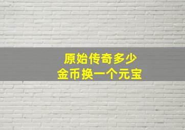 原始传奇多少金币换一个元宝