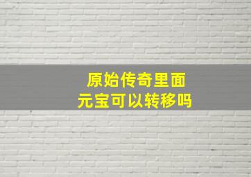 原始传奇里面元宝可以转移吗