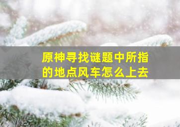 原神寻找谜题中所指的地点风车怎么上去