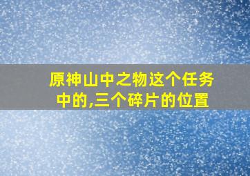 原神山中之物这个任务中的,三个碎片的位置