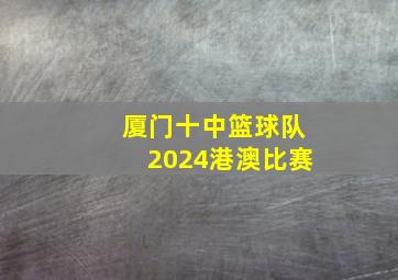 厦门十中篮球队2024港澳比赛