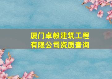 厦门卓毅建筑工程有限公司资质查询