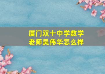 厦门双十中学数学老师吴伟华怎么样