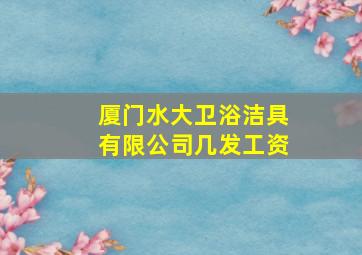 厦门水大卫浴洁具有限公司几发工资