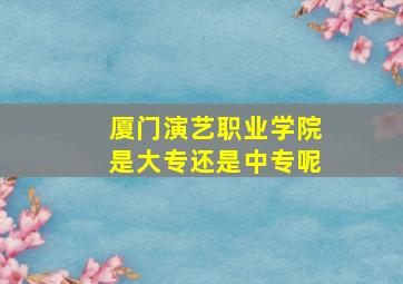 厦门演艺职业学院是大专还是中专呢