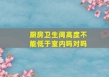 厨房卫生间高度不能低于室内吗对吗