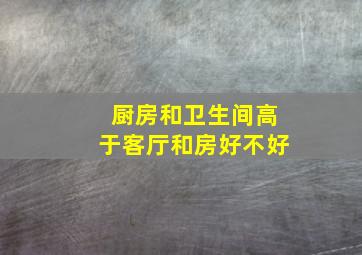 厨房和卫生间高于客厅和房好不好