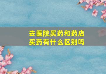 去医院买药和药店买药有什么区别吗