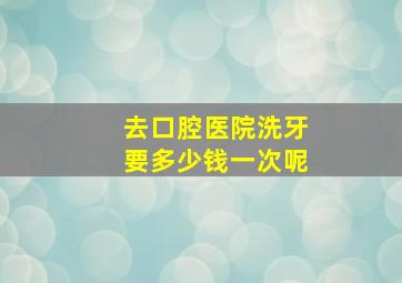 去口腔医院洗牙要多少钱一次呢