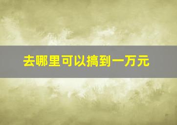 去哪里可以搞到一万元