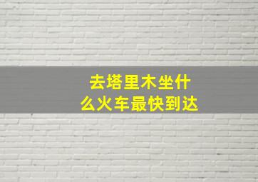 去塔里木坐什么火车最快到达