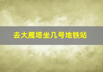 去大雁塔坐几号地铁站