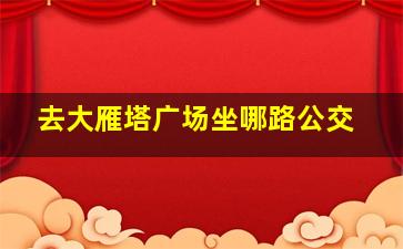 去大雁塔广场坐哪路公交