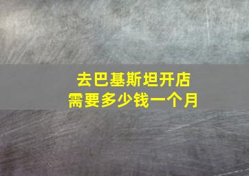 去巴基斯坦开店需要多少钱一个月