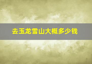 去玉龙雪山大概多少钱