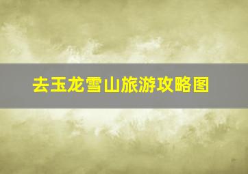 去玉龙雪山旅游攻略图