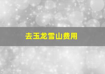 去玉龙雪山费用