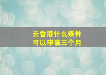 去香港什么条件可以申请三个月