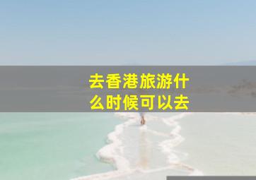 去香港旅游什么时候可以去