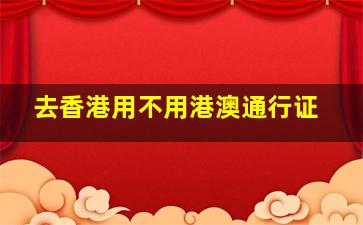 去香港用不用港澳通行证