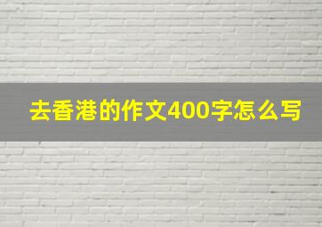 去香港的作文400字怎么写