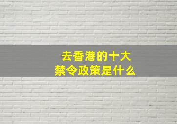 去香港的十大禁令政策是什么