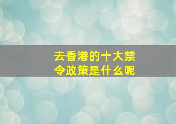 去香港的十大禁令政策是什么呢