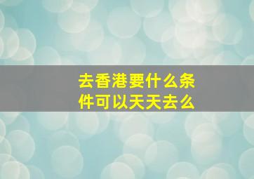 去香港要什么条件可以天天去么