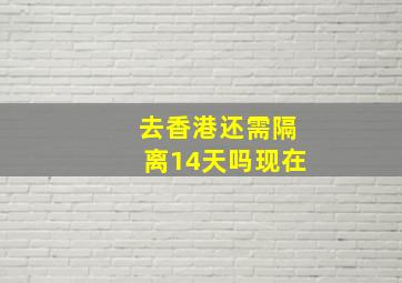 去香港还需隔离14天吗现在