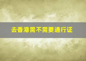 去香港需不需要通行证