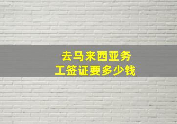 去马来西亚务工签证要多少钱