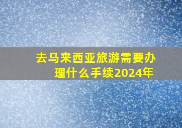 去马来西亚旅游需要办理什么手续2024年