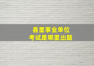 县里事业单位考试是哪里出题