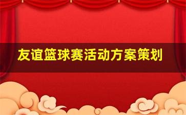 友谊篮球赛活动方案策划