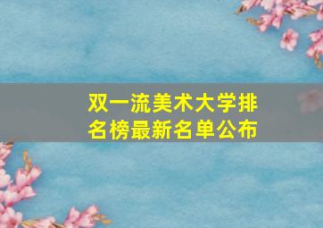 双一流美术大学排名榜最新名单公布