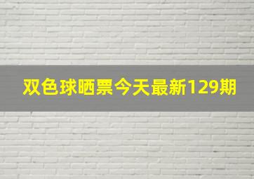 双色球晒票今天最新129期