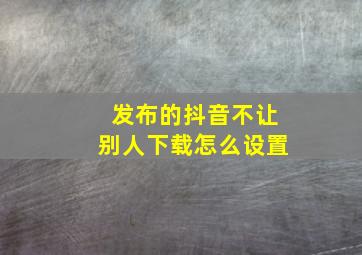 发布的抖音不让别人下载怎么设置