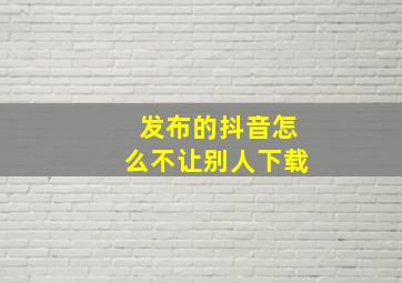 发布的抖音怎么不让别人下载