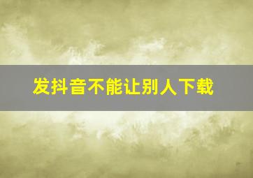 发抖音不能让别人下载