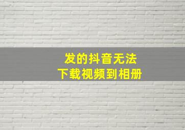 发的抖音无法下载视频到相册