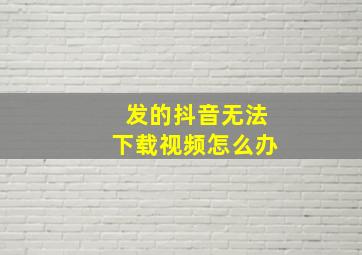 发的抖音无法下载视频怎么办