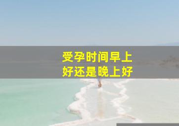 受孕时间早上好还是晚上好