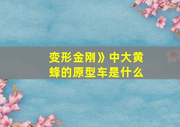 变形金刚》中大黄蜂的原型车是什么