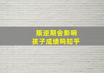 叛逆期会影响孩子成绩吗知乎