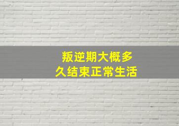 叛逆期大概多久结束正常生活