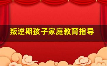 叛逆期孩子家庭教育指导